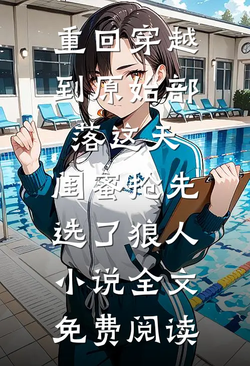 重回穿越到原始部落这天，闺蜜抢先选了狼人小说全文免费阅读