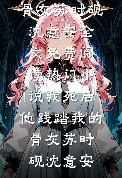我死后，他践踏我的骨灰(苏时砚沈意安)全文免费阅读_热门小说我死后，他践踏我的骨灰苏时砚沈意安