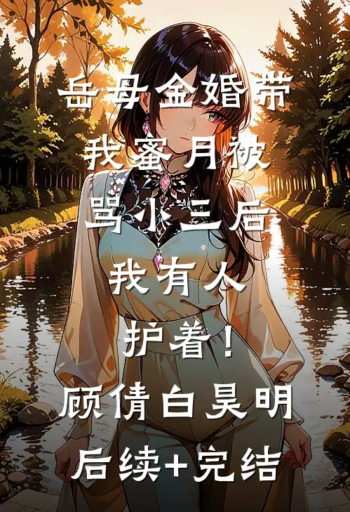 岳母金婚带我蜜月被骂小三后，我有人护着！顾倩白昊明后续+完结