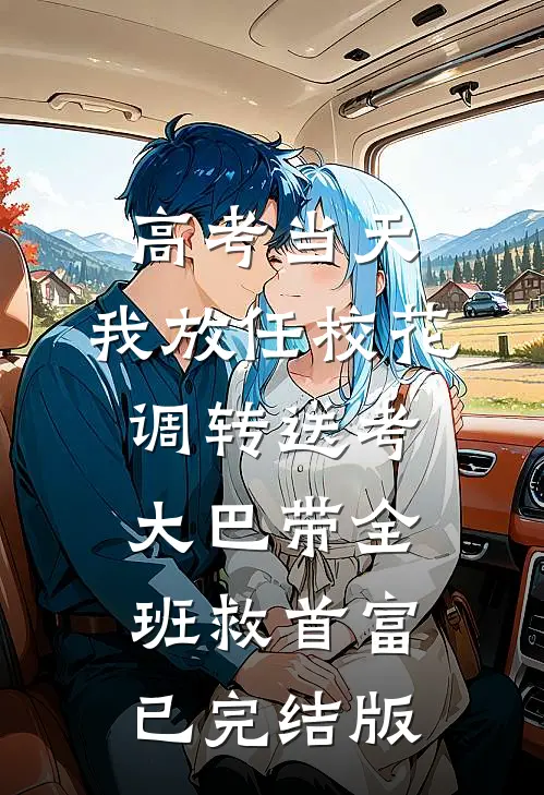 高考当天，我放任校花调转送考大巴带全班救首富已完结版