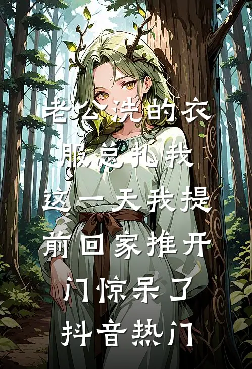 老公洗的衣服总扎我，这一天我提前回家推开门惊呆了抖音热门