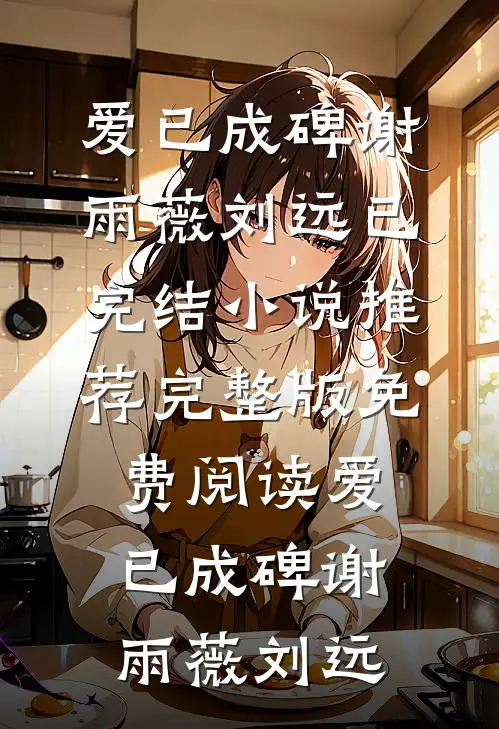 爱已成碑谢雨薇刘远已完结小说推荐_完整版免费阅读爱已成碑(谢雨薇刘远)