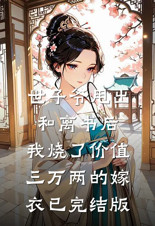 世子爷甩出和离书后，我烧了价值三万两的嫁衣已完结版