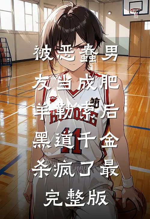被恶蠢男友当成肥羊勒索后，黑道千金杀疯了最完整版