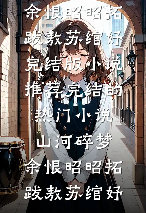 山河碎梦，余恨昭昭(拓跋敖苏绾妤)完结版小说推荐_完结的热门小说山河碎梦，余恨昭昭(拓跋敖苏绾妤)