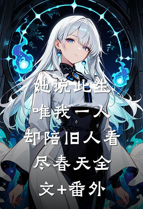 她说此生唯我一人，却陪旧人看尽春天全文+番外