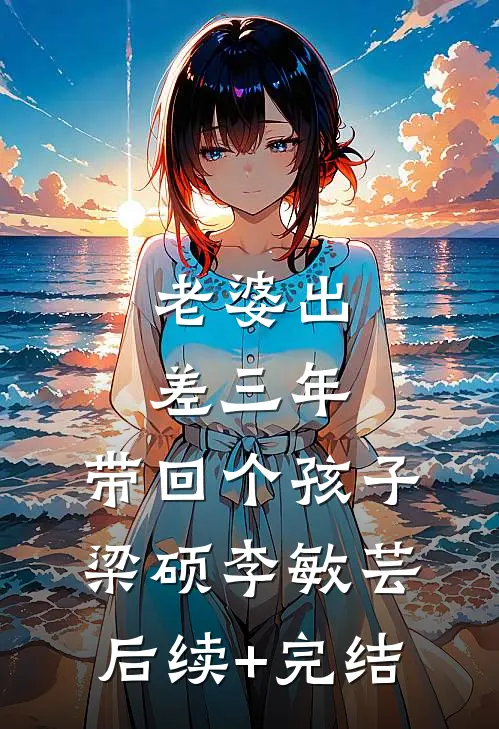 老婆出差三年，带回个孩子梁硕李敏芸后续+完结