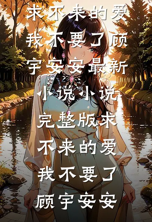 求不来的爱，我不要了顾宇安安最新小说_小说完整版求不来的爱，我不要了顾宇安安