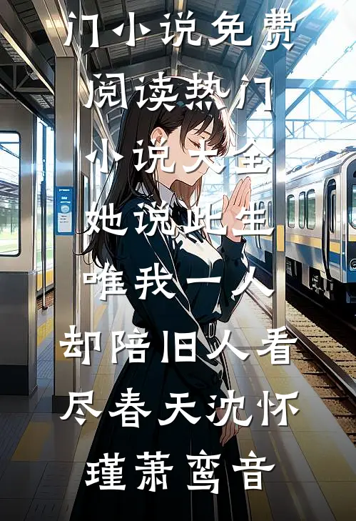 她说此生唯我一人，却陪旧人看尽春天(沈怀瑾萧鸾音)热门小说免费阅读_热门小说大全她说此生唯我一人，却陪旧人看尽春天(沈怀瑾萧鸾音)