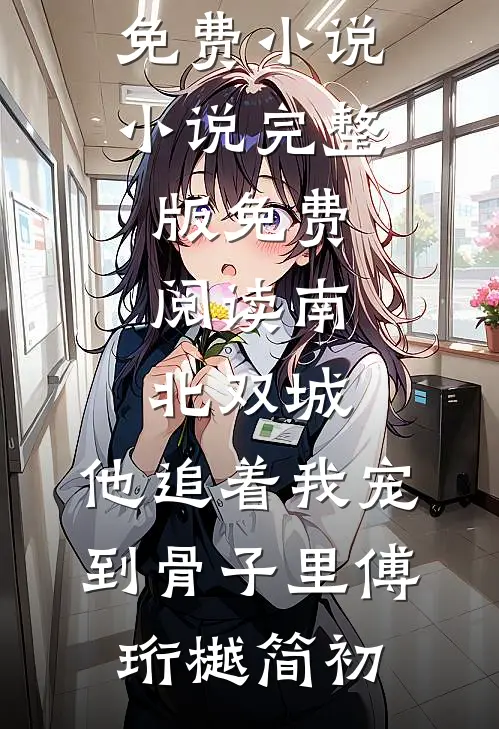 南北双城，他追着我宠到骨子里(傅珩樾简初)全本免费小说_小说完整版免费阅读南北双城，他追着我宠到骨子里(傅珩樾简初)