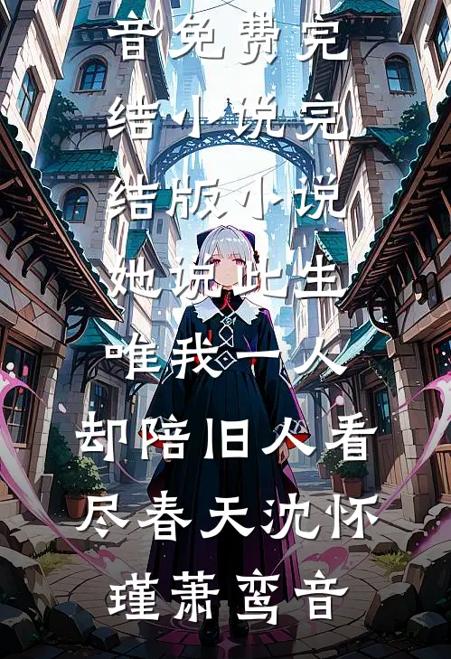 她说此生唯我一人，却陪旧人看尽春天沈怀瑾萧鸾音免费完结小说_完结版小说她说此生唯我一人，却陪旧人看尽春天沈怀瑾萧鸾音