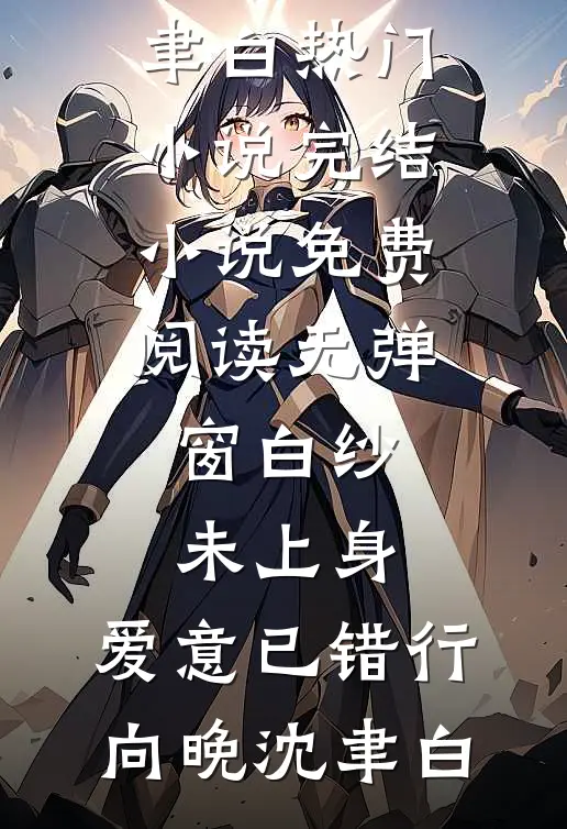 白纱未上身，爱意已错行向晚沈聿白热门小说完结_小说免费阅读无弹窗白纱未上身，爱意已错行(向晚沈聿白)