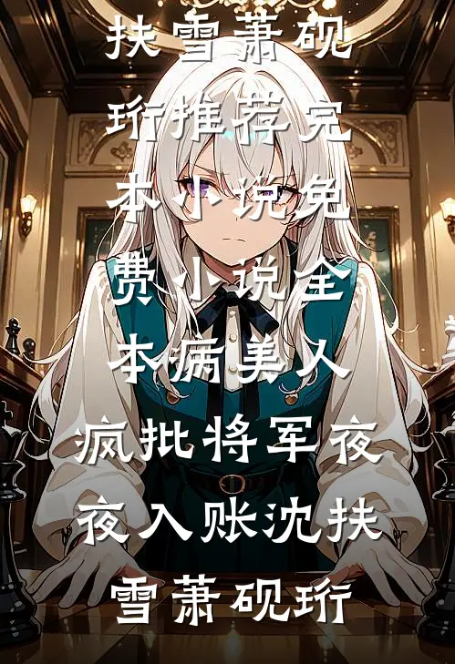 病美人：疯批将军夜夜入账沈扶雪萧砚珩推荐完本小说_免费小说全本病美人：疯批将军夜夜入账沈扶雪萧砚珩