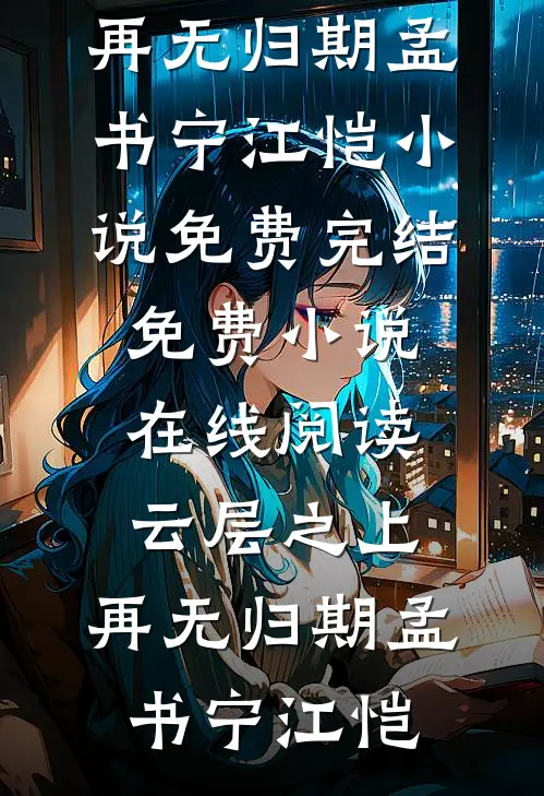 云层之上，再无归期(孟书宁江恺)小说免费完结_免费小说在线阅读云层之上，再无归期(孟书宁江恺)