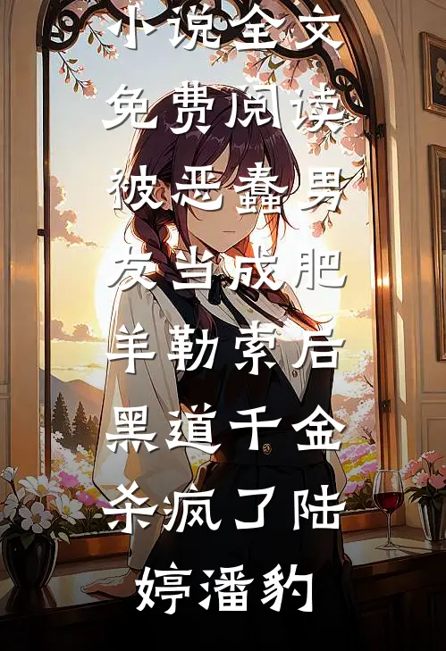 被恶蠢男友当成肥羊勒索后，黑道千金杀疯了陆婷潘豹完结版免费小说_完整版小说全文免费阅读被恶蠢男友当成肥羊勒索后，黑道千金杀疯了陆婷潘豹