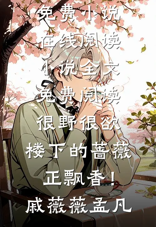 很野很欲，楼下的蔷薇正飘香！(戚薇薇孟凡)免费小说在线阅读_小说全文免费阅读很野很欲，楼下的蔷薇正飘香！戚薇薇孟凡