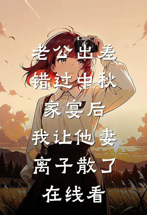 老公出差错过中秋家宴后，我让他妻离子散了在线看