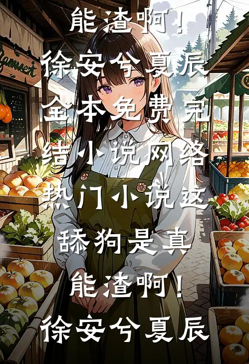 这舔狗是真能渣啊！徐安兮夏辰全本免费完结小说_网络热门小说这舔狗是真能渣啊！(徐安兮夏辰)