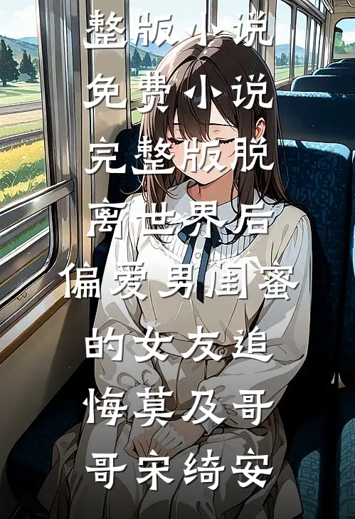 脱离世界后，偏爱男闺蜜的女友追悔莫及(哥哥宋绮安)免费完整版小说_免费小说完整版脱离世界后，偏爱男闺蜜的女友追悔莫及(哥哥宋绮安)