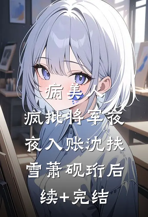 病美人：疯批将军夜夜入账沈扶雪萧砚珩后续+完结
