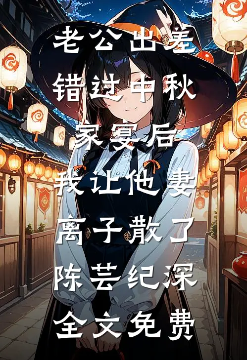 老公出差错过中秋家宴后，我让他妻离子散了陈芸纪深全文免费