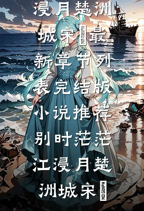 别时茫茫江浸月楚洲城宋玥最新章节列表_完结版小说推荐别时茫茫江浸月楚洲城宋玥