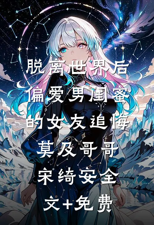 脱离世界后，偏爱男闺蜜的女友追悔莫及哥哥宋绮安全文+免费