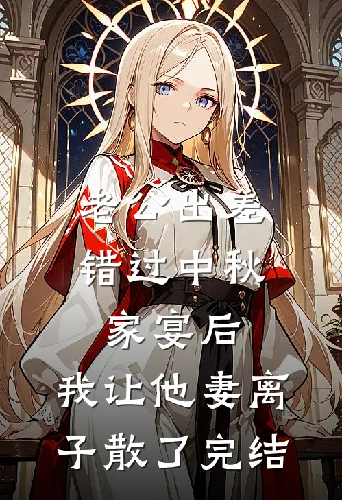 老公出差错过中秋家宴后，我让他妻离子散了完结