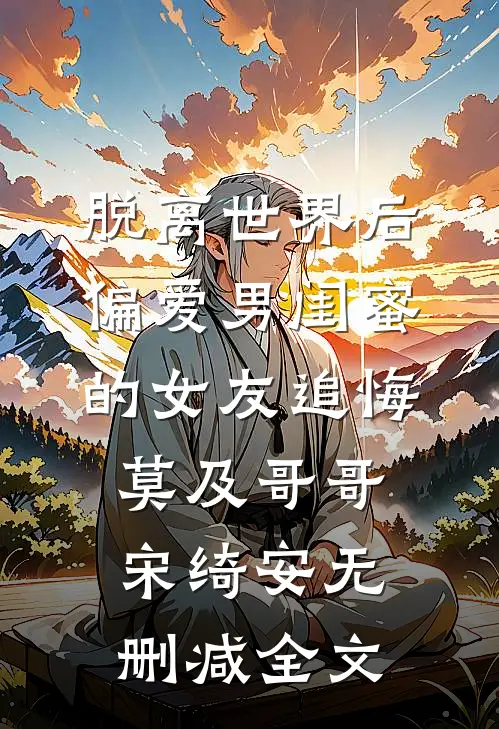 脱离世界后，偏爱男闺蜜的女友追悔莫及哥哥宋绮安无删减全文