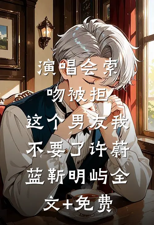 演唱会索吻被拒，这个男友我不要了许蔚蓝靳明屿全文+免费