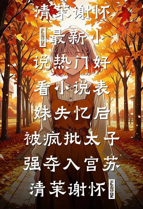 表妹失忆后，被疯批太子强夺入宫(苏清茉谢怀璟)最新小说_热门好看小说表妹失忆后，被疯批太子强夺入宫苏清茉谢怀璟