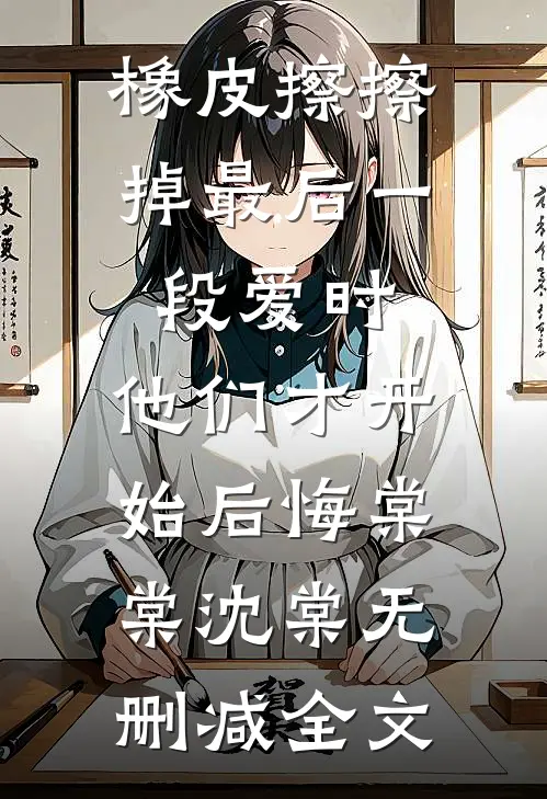 橡皮擦擦掉最后一段爱时，他们才开始后悔棠棠沈棠无删减全文