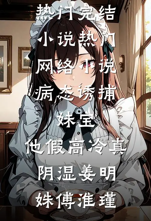 病态诱捕：妹宝，他假高冷真阴湿(姜明姝傅淮瑾)热门完结小说_热门网络小说病态诱捕：妹宝，他假高冷真阴湿(姜明姝傅淮瑾)