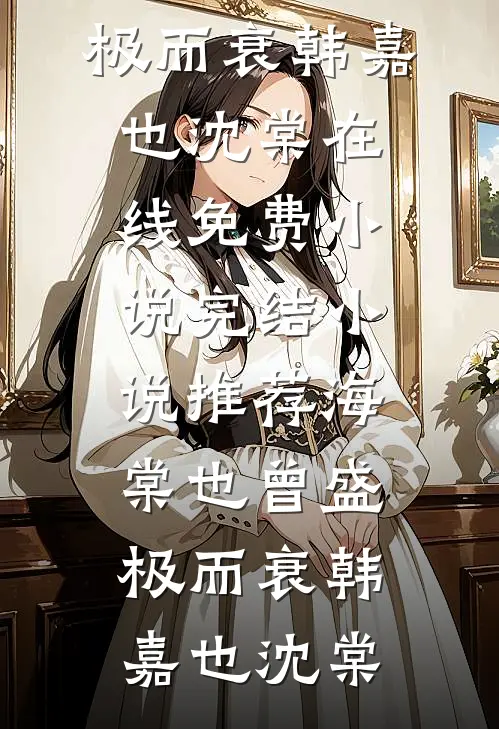 海棠也曾盛极而衰(韩嘉也沈棠)在线免费小说_完结小说推荐海棠也曾盛极而衰韩嘉也沈棠