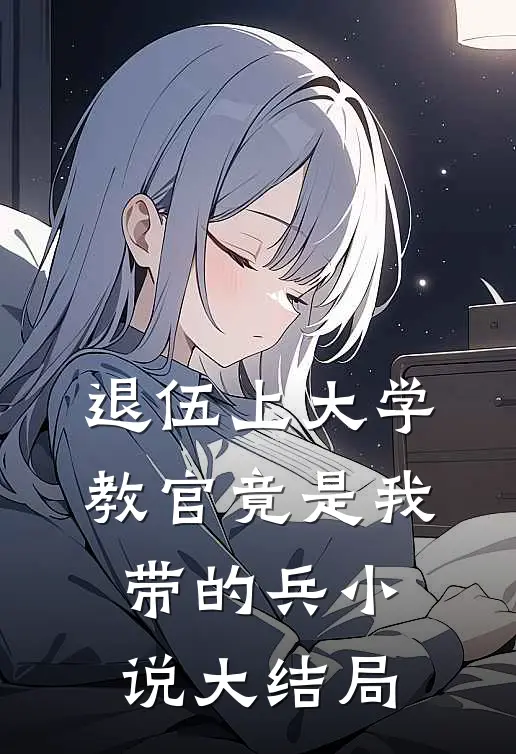 退伍上大学，教官竟是我带的兵小说大结局