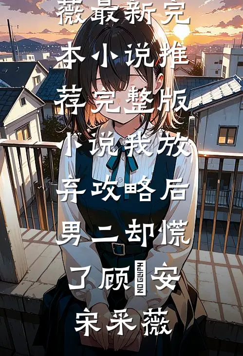 我放弃攻略后，男二却慌了顾璟安宋采薇最新完本小说推荐_完整版小说我放弃攻略后，男二却慌了(顾璟安宋采薇)