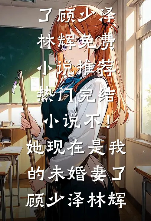 不！她现在是我的未婚妻了(顾少泽林辉)免费小说推荐_热门完结小说不！她现在是我的未婚妻了顾少泽林辉