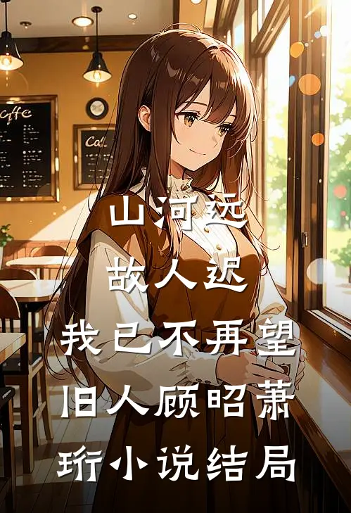 山河远，故人迟，我已不再望旧人顾昭萧珩小说结局
