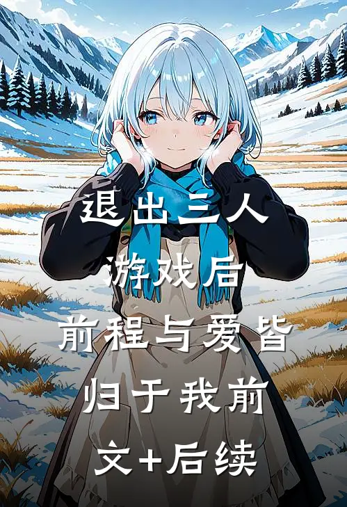 退出三人游戏后，前程与爱皆归于我前文+后续