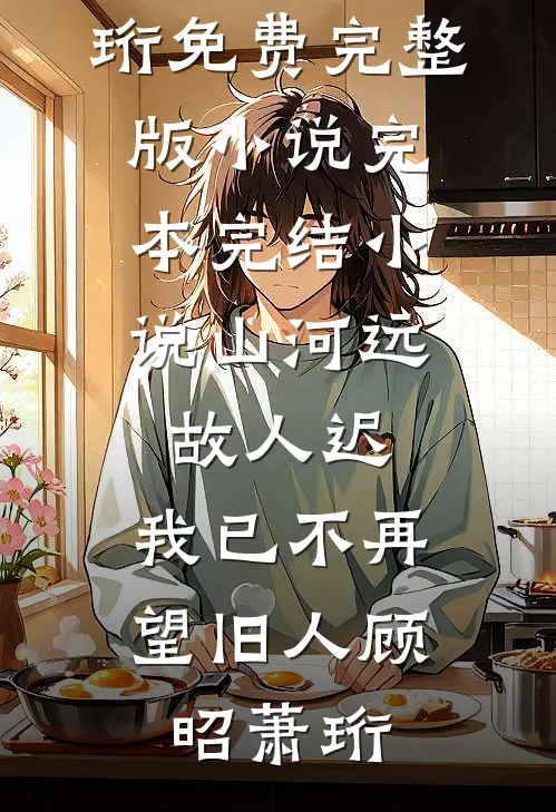 山河远，故人迟，我已不再望旧人顾昭萧珩免费完整版小说_完本完结小说山河远，故人迟，我已不再望旧人顾昭萧珩
