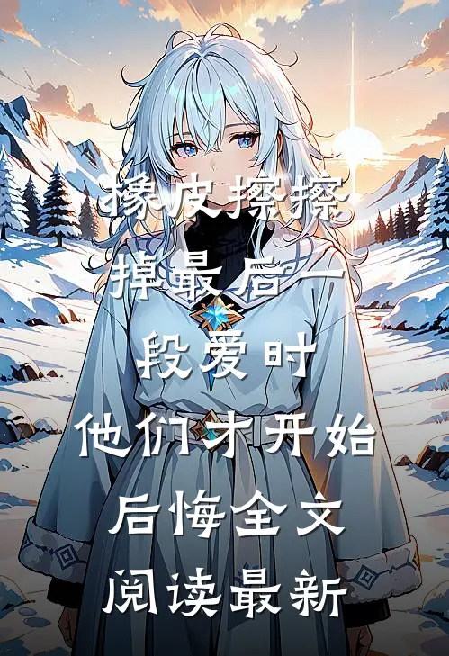 橡皮擦擦掉最后一段爱时，他们才开始后悔全文阅读最新