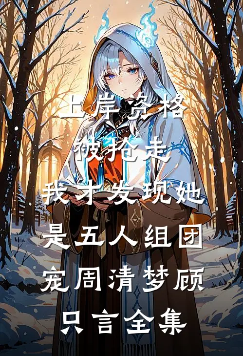 上岸资格被抢走，我才发现她是五人组团宠周清梦顾只言全集