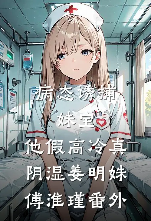 病态诱捕：妹宝，他假高冷真阴湿姜明姝傅淮瑾番外