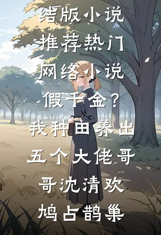 假千金？我种田养出五个大佬哥哥沈清欢鸠占鹊巢完结版小说推荐_热门网络小说假千金？我种田养出五个大佬哥哥沈清欢鸠占鹊巢