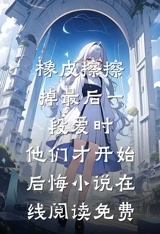 橡皮擦擦掉最后一段爱时，他们才开始后悔小说在线阅读免费