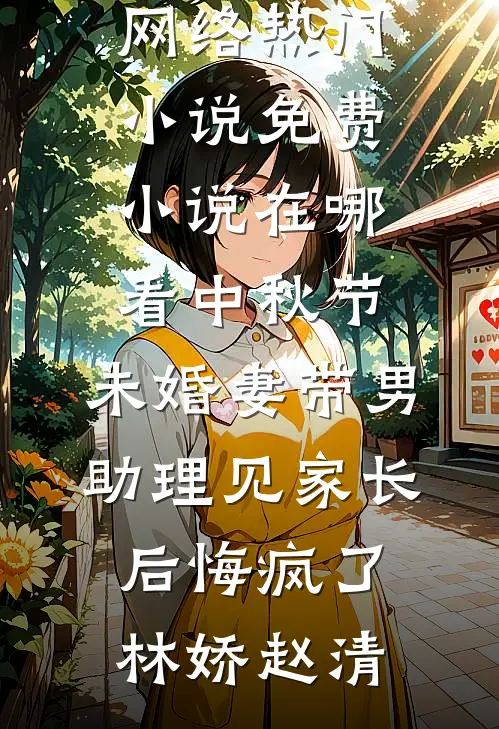 中秋节，未婚妻带男助理见家长后悔疯了林娇赵清网络热门小说_免费小说在哪看中秋节，未婚妻带男助理见家长后悔疯了(林娇赵清)