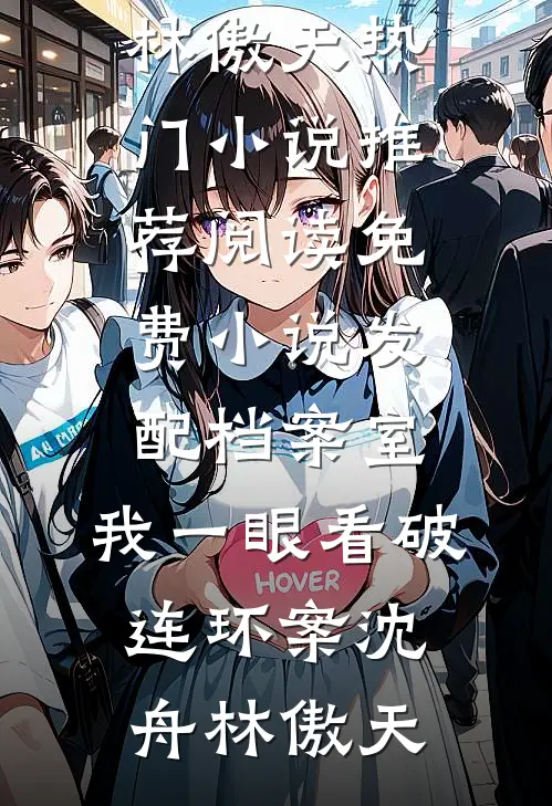 发配档案室，我一眼看破连环案沈舟林傲天热门小说推荐_阅读免费小说发配档案室，我一眼看破连环案(沈舟林傲天)