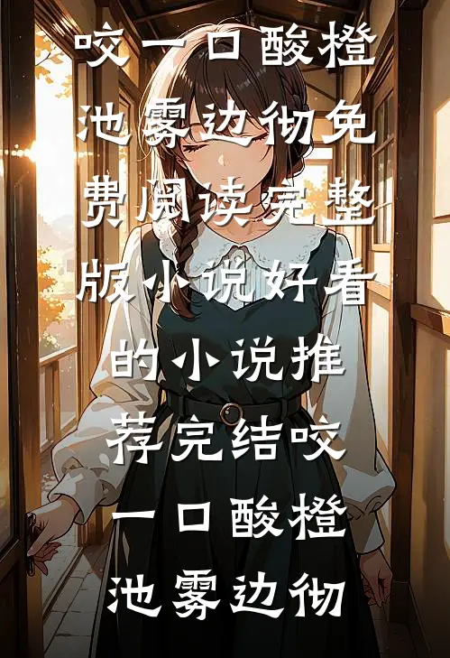 咬一口酸橙(池雾边彻)免费阅读完整版小说_好看的小说推荐完结咬一口酸橙池雾边彻