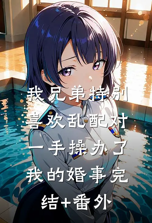我兄弟特别喜欢乱配对，一手操办了我的婚事完结+番外