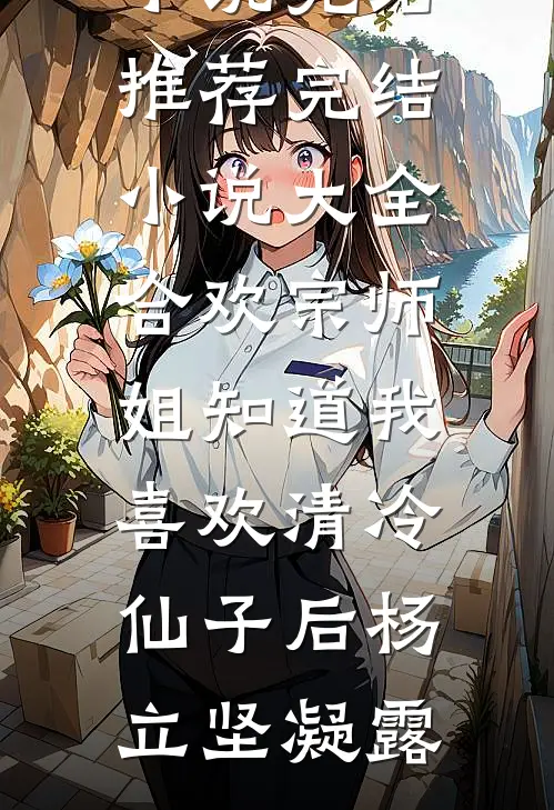 合欢宗师姐知道我喜欢清冷仙子后杨立坚凝露小说完结推荐_完结小说大全合欢宗师姐知道我喜欢清冷仙子后杨立坚凝露